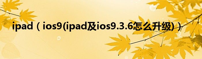 ipad【ios9(ipad及ios9.3.6怎么升级)】