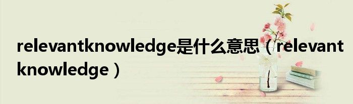 relevantknowledge是什么意思【relevantknowledge】