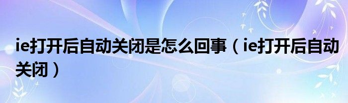 ie打开后自动关闭是怎么回事【ie打开后自动关闭】