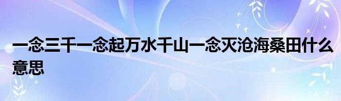 一念三千一念起万水千山一念灭沧海桑田什么意思