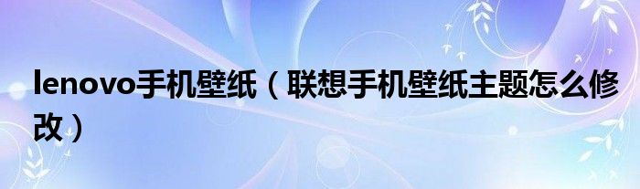 lenovo手机壁纸【联想手机壁纸主题怎么修改】