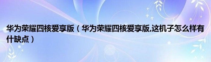 华为荣耀四核爱享版【华为荣耀四核爱享版,这机子怎么样有什缺点】