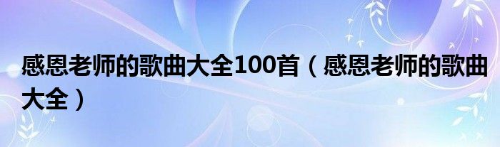 感恩老师的歌曲大全100首【感恩老师的歌曲大全】