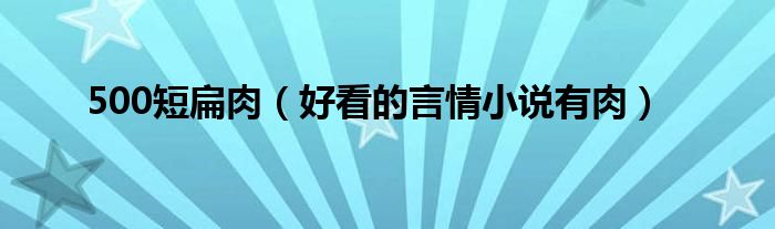 500短扁肉【好看的言情小说有肉】