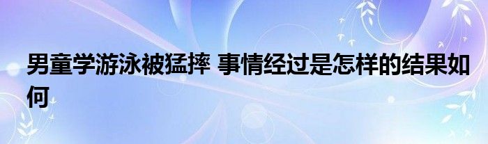 男童学游泳被猛摔 事情经过是怎样的结果如何