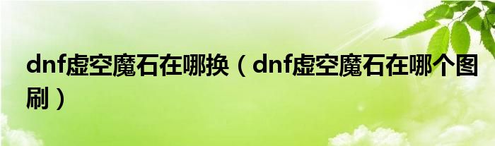 dnf虚空魔石在哪换【dnf虚空魔石在哪个图刷】