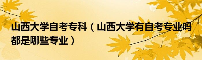 山西大学自考专科【山西大学有自考专业吗 都是哪些专业】