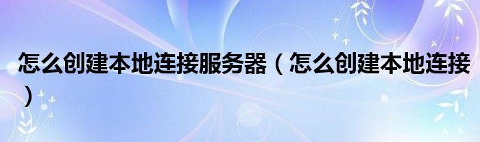 怎么创建本地连接服务器【怎么创建本地连接】