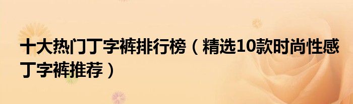 十大热门丁字裤排行榜【精选10款时尚性感丁字裤推荐】