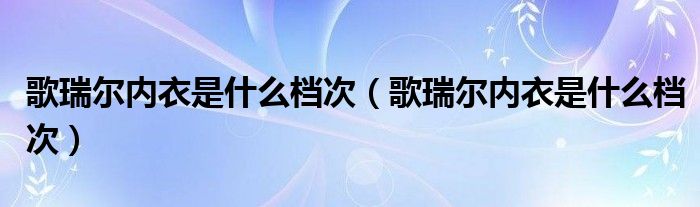 歌瑞尔内衣是什么档次【歌瑞尔内衣是什么档次】