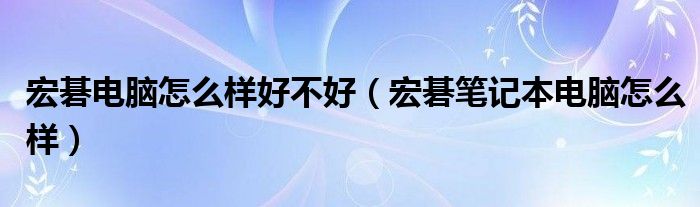 宏碁电脑怎么样好不好【宏碁笔记本电脑怎么样】