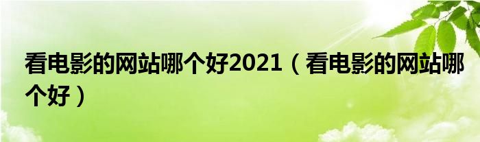 看电影的网站哪个好2021【看电影的网站哪个好】