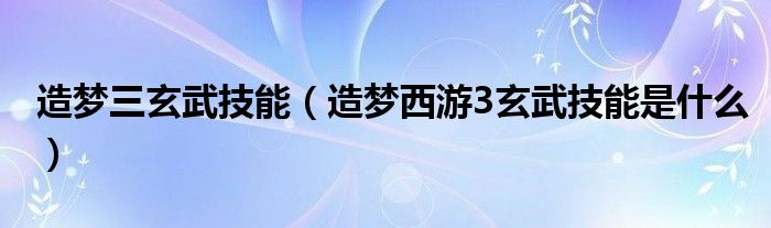 造梦三玄武技能【造梦西游3玄武技能是什么】