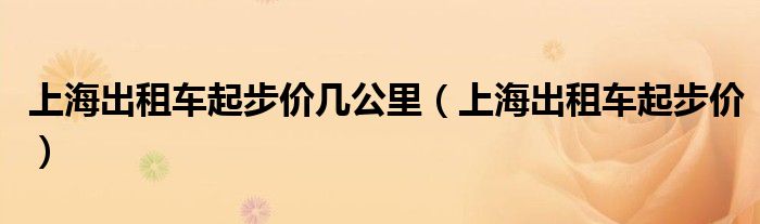 上海出租车起步价几公里【上海出租车起步价】