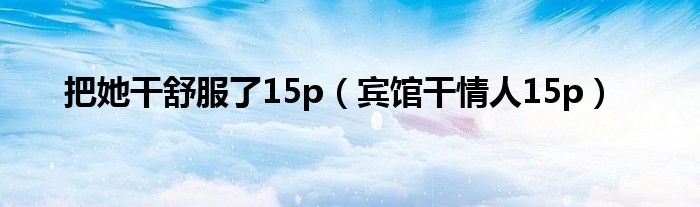 把她干舒服了15p【宾馆干情人15p】