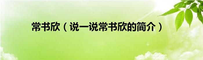 常书欣【说一说常书欣的简介】