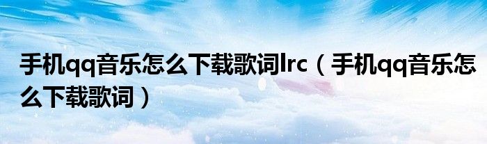 手机qq音乐怎么下载歌词lrc【手机qq音乐怎么下载歌词】