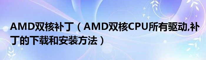 AMD双核补丁【AMD双核CPU所有驱动,补丁的下载和安装方法】