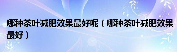 哪种茶叶减肥效果最好呢【哪种茶叶减肥效果最好】