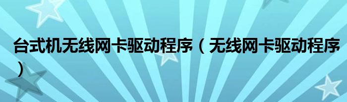 台式机无线网卡驱动程序【无线网卡驱动程序】