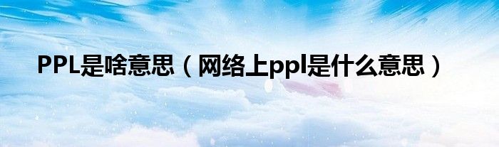 PPL是啥意思【网络上ppl是什么意思】