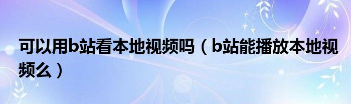 可以用b站看本地视频吗【b站能播放本地视频么】