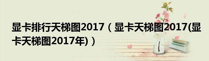 显卡排行天梯图2017【显卡天梯图2017(显卡天梯图2017年)】