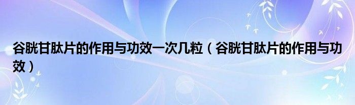 谷胱甘肽片的作用与功效一次几粒【谷胱甘肽片的作用与功效】