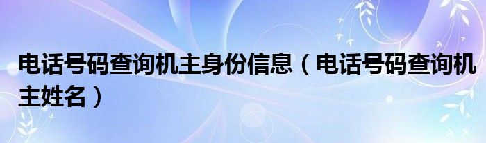 电话号码查询机主身份信息【电话号码查询机主姓名】