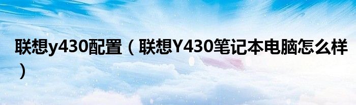 联想y430配置【联想Y430笔记本电脑怎么样】