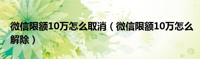 微信限额10万怎么取消【微信限额10万怎么解除】