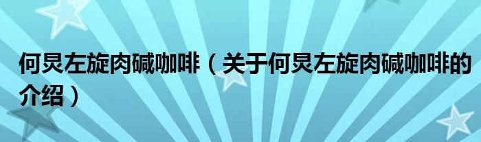 何炅左旋肉碱咖啡【关于何炅左旋肉碱咖啡的介绍】