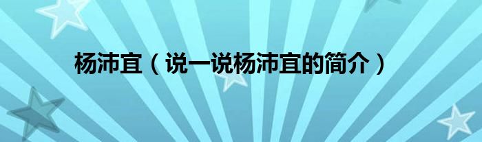 杨沛宜【说一说杨沛宜的简介】