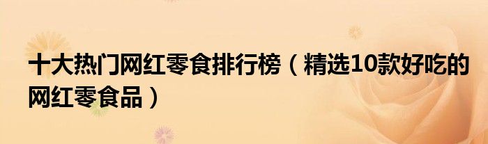 十大热门网红零食排行榜【精选10款好吃的网红零食品】