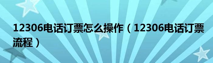 12306电话订票怎么操作【12306电话订票流程】