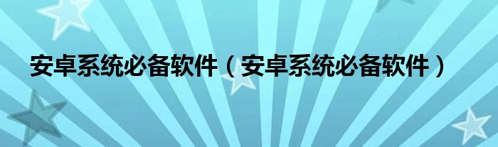 安卓系统必备软件【安卓系统必备软件】