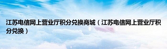 江苏电信网上营业厅积分兑换商城【江苏电信网上营业厅积分兑换】