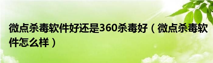 微点杀毒软件好还是360杀毒好【微点杀毒软件怎么样】