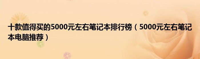 十款值得买的5000元左右笔记本排行榜【5000元左右笔记本电脑推荐】