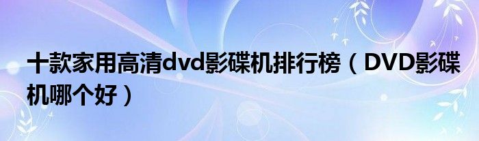 十款家用高清dvd影碟机排行榜【DVD影碟机哪个好】