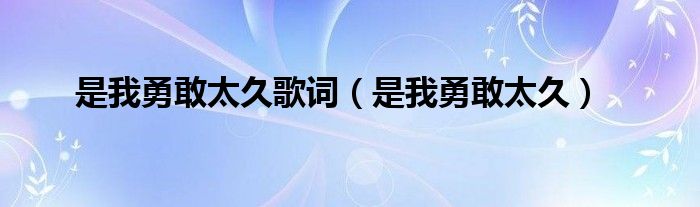 是我勇敢太久歌词【是我勇敢太久】