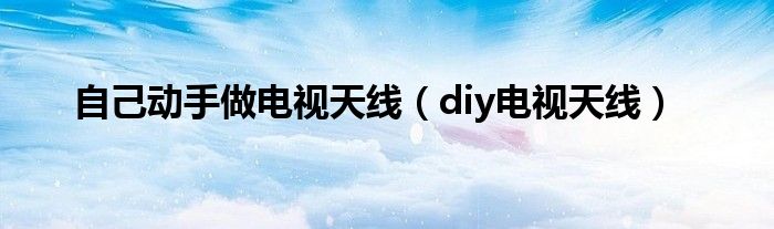 自己动手做电视天线【diy电视天线】