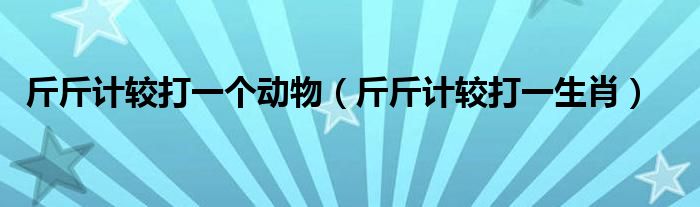 斤斤计较打一个动物【斤斤计较打一生肖】