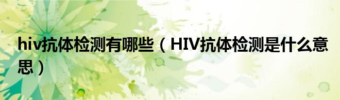 hiv抗体检测有哪些【HIV抗体检测是什么意思】