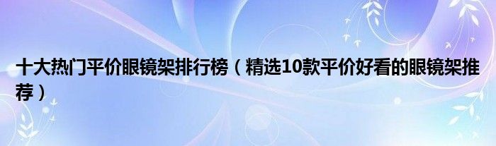 十大热门平价眼镜架排行榜【精选10款平价好看的眼镜架推荐】