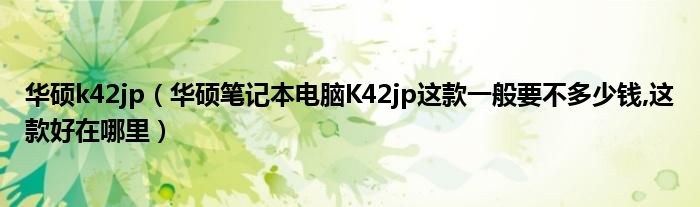 华硕k42jp【华硕笔记本电脑K42jp这款一般要不多少钱,这款好在哪里】