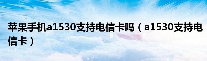 苹果手机a1530支持电信卡吗【a1530支持电信卡】