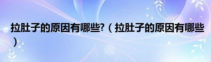 拉肚子的原因有哪些?【拉肚子的原因有哪些】