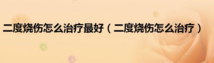 二度烧伤怎么治疗最好【二度烧伤怎么治疗】