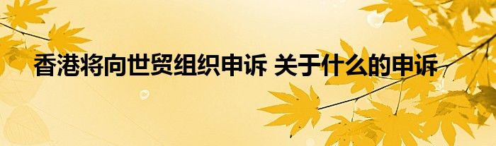 香港将向世贸组织申诉 关于什么的申诉